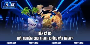Bắn Cá H5 - Trải Nghiệm Chơi Nhanh Không Cần Tải App