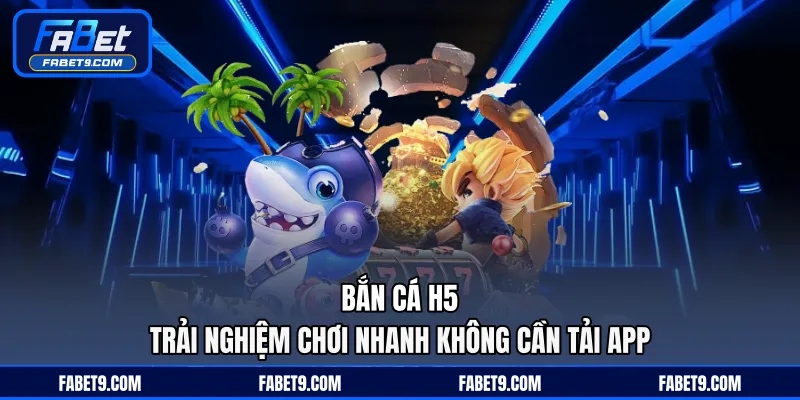 Bắn Cá H5 - Trải Nghiệm Chơi Nhanh Không Cần Tải App