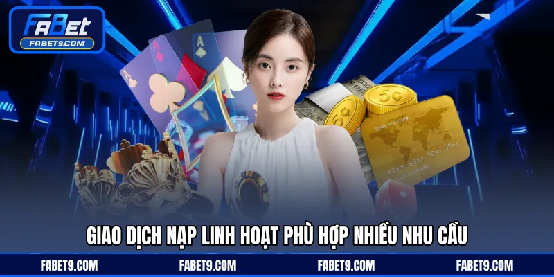 Giao dịch nạp linh hoạt phù hợp nhiều nhu cầu
