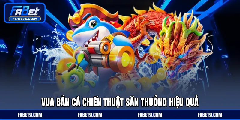 Vua bắn cá chiến thuật săn thưởng hiệu quả